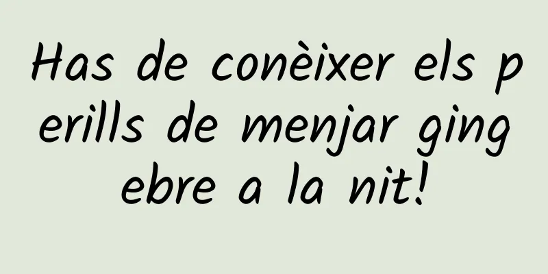 Has de conèixer els perills de menjar gingebre a la nit!