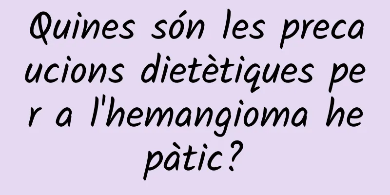 Quines són les precaucions dietètiques per a l'hemangioma hepàtic?