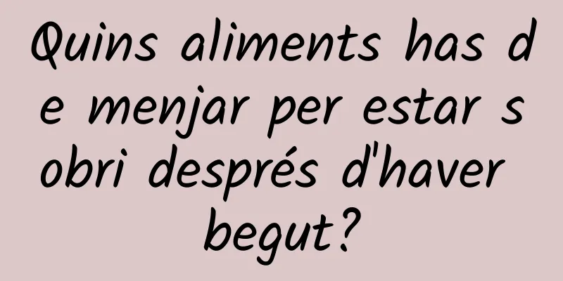 Quins aliments has de menjar per estar sobri després d'haver begut?
