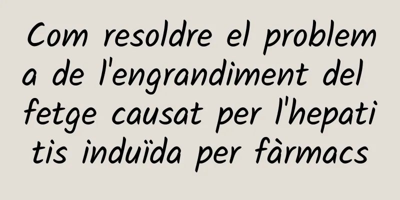 Com resoldre el problema de l'engrandiment del fetge causat per l'hepatitis induïda per fàrmacs