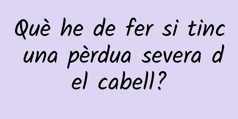 Què he de fer si tinc una pèrdua severa del cabell?