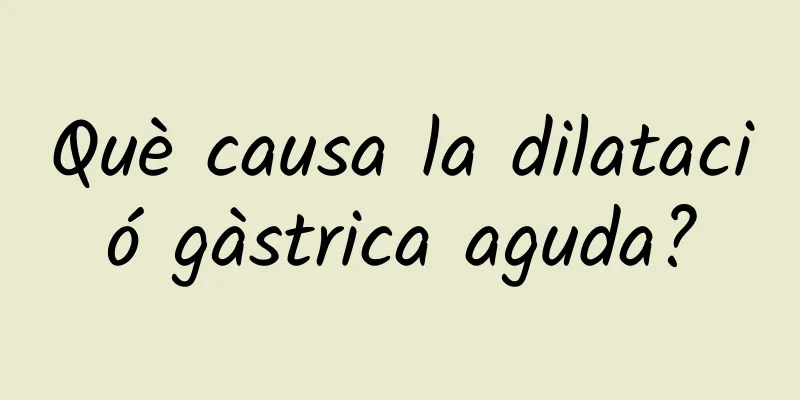 Què causa la dilatació gàstrica aguda?