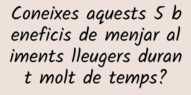 Coneixes aquests 5 beneficis de menjar aliments lleugers durant molt de temps?