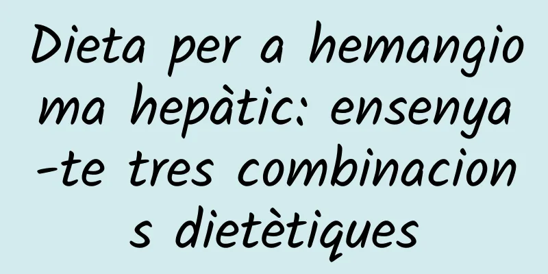 Dieta per a hemangioma hepàtic: ensenya-te tres combinacions dietètiques