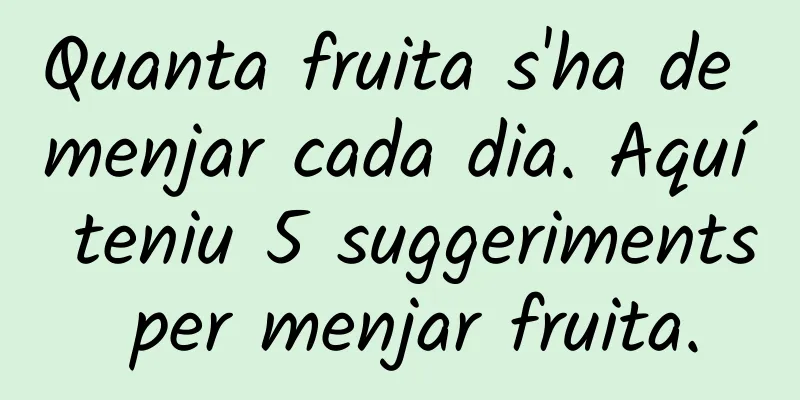 Quanta fruita s'ha de menjar cada dia. Aquí teniu 5 suggeriments per menjar fruita.