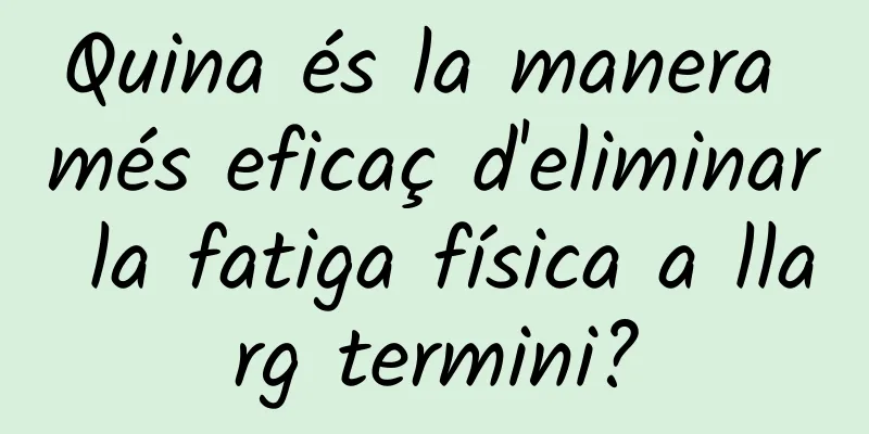 Quina és la manera més eficaç d'eliminar la fatiga física a llarg termini?