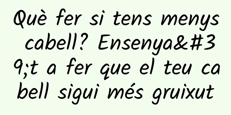 Què fer si tens menys cabell? Ensenya't a fer que el teu cabell sigui més gruixut
