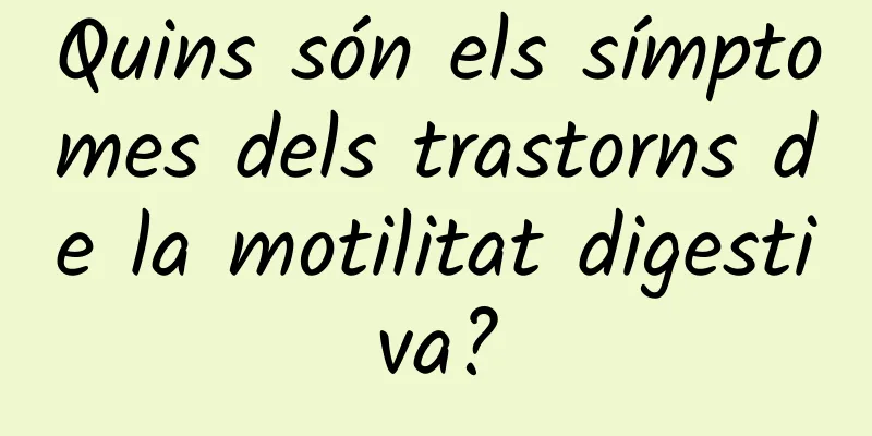 Quins són els símptomes dels trastorns de la motilitat digestiva?
