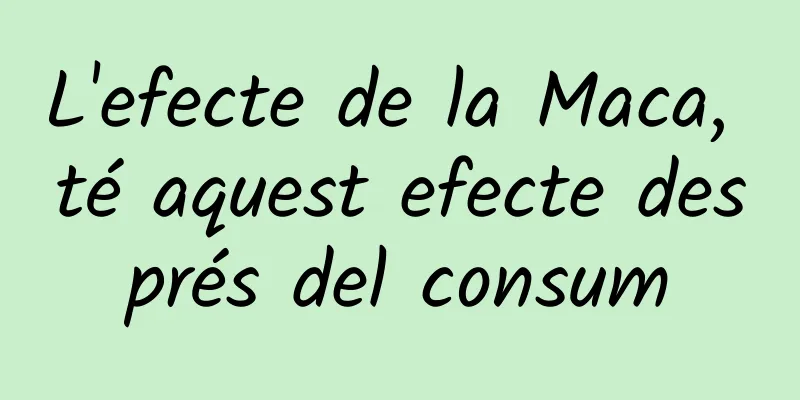 L'efecte de la Maca, té aquest efecte després del consum