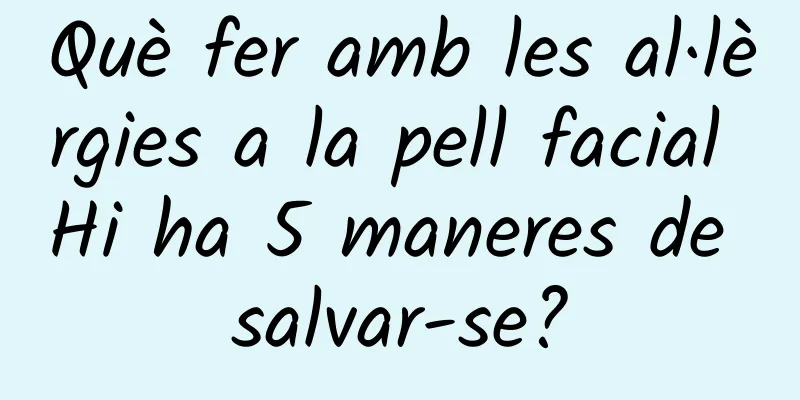 Què fer amb les al·lèrgies a la pell facial Hi ha 5 maneres de salvar-se?