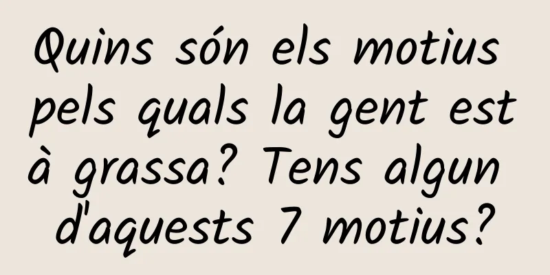 Quins són els motius pels quals la gent està grassa? Tens algun d'aquests 7 motius?