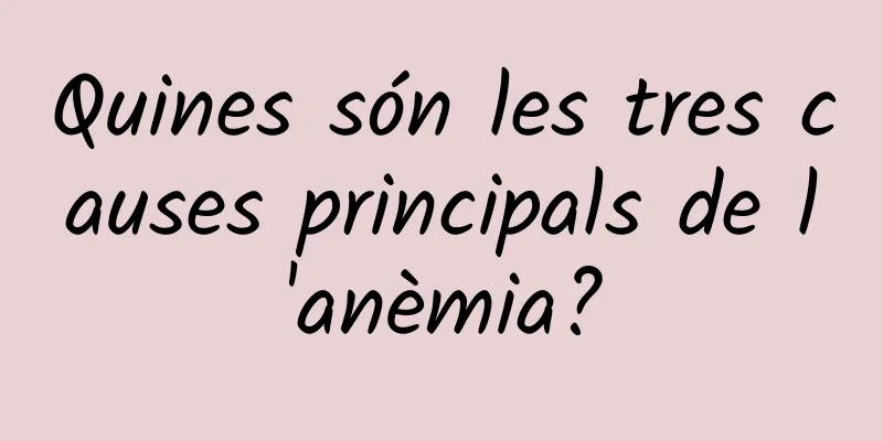 Quines són les tres causes principals de l'anèmia?