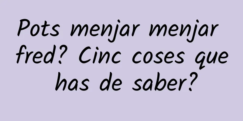 Pots menjar menjar fred? Cinc coses que has de saber?
