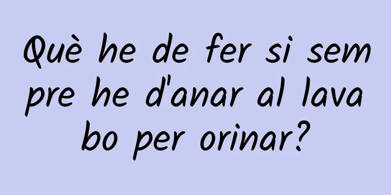 Què he de fer si sempre he d'anar al lavabo per orinar?