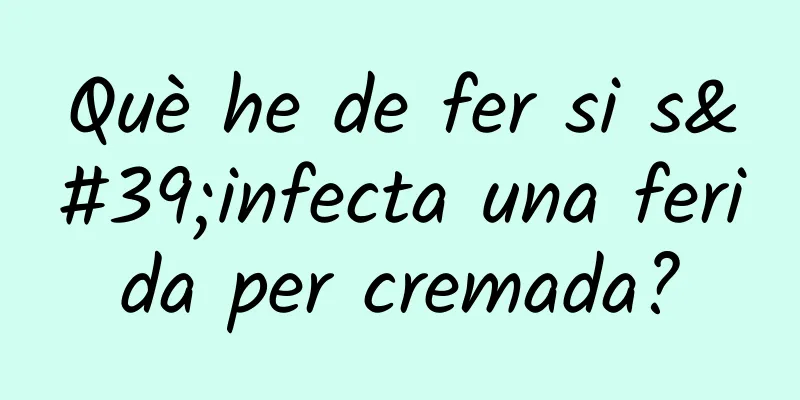 Què he de fer si s'infecta una ferida per cremada?
