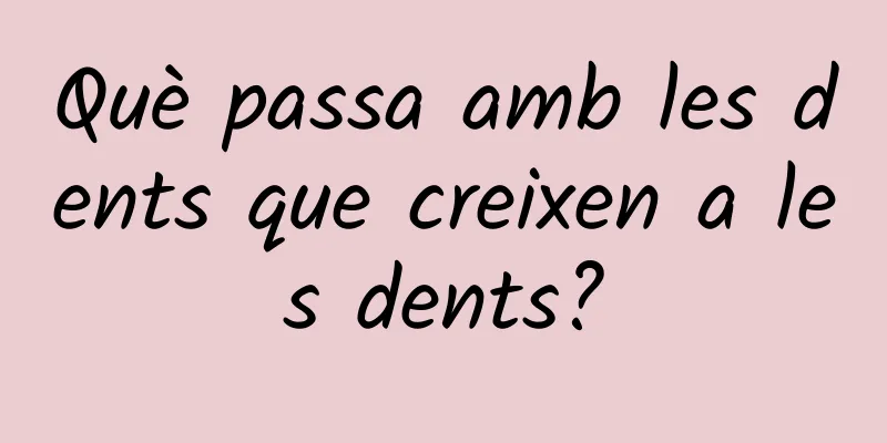 Què passa amb les dents que creixen a les dents?
