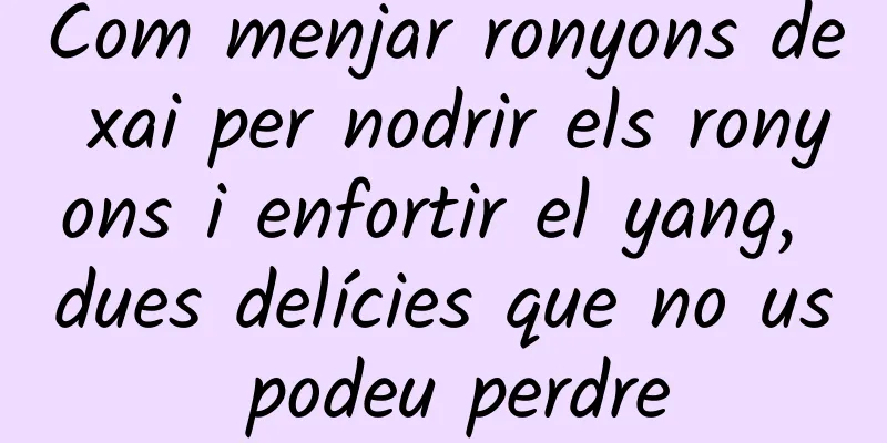 Com menjar ronyons de xai per nodrir els ronyons i enfortir el yang, dues delícies que no us podeu perdre