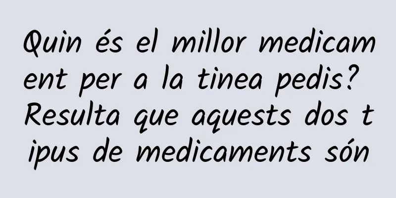 Quin és el millor medicament per a la tinea pedis? Resulta que aquests dos tipus de medicaments són