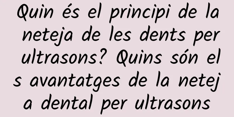 Quin és el principi de la neteja de les dents per ultrasons? Quins són els avantatges de la neteja dental per ultrasons