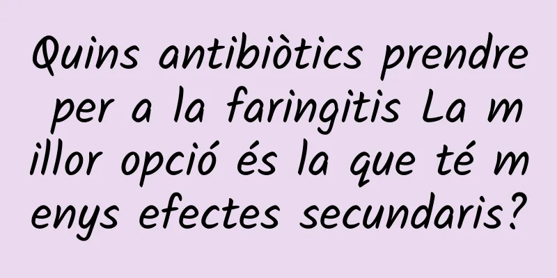 Quins antibiòtics prendre per a la faringitis La millor opció és la que té menys efectes secundaris?