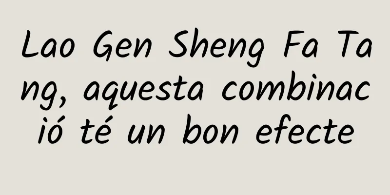 Lao Gen Sheng Fa Tang, aquesta combinació té un bon efecte