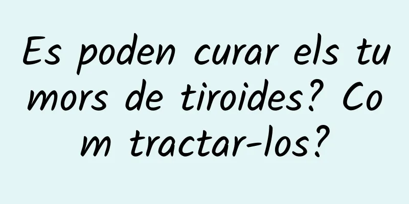 Es poden curar els tumors de tiroides? Com ​​tractar-los?