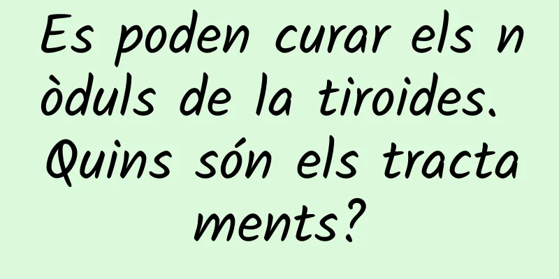 Es poden curar els nòduls de la tiroides. Quins són els tractaments?