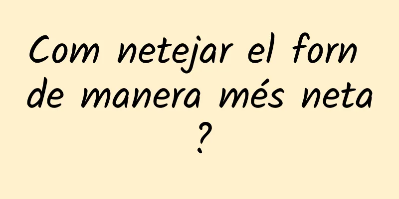 Com netejar el forn de manera més neta?
