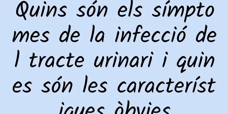 Quins són els símptomes de la infecció del tracte urinari i quines són les característiques òbvies