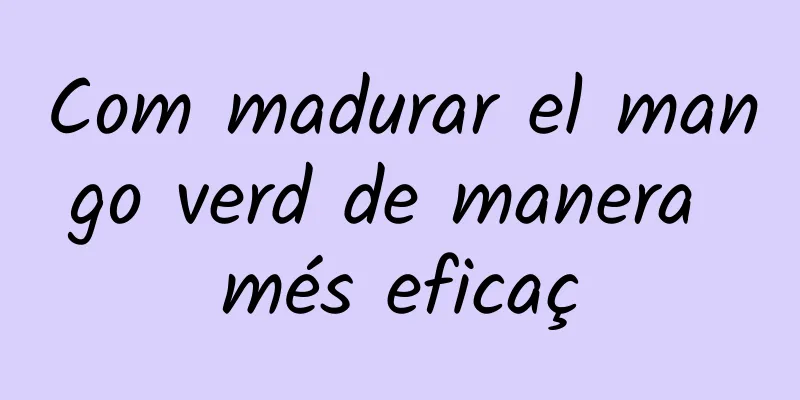 Com madurar el mango verd de manera més eficaç