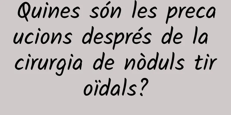 Quines són les precaucions després de la cirurgia de nòduls tiroïdals?