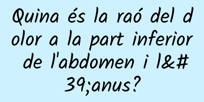Quina és la raó del dolor a la part inferior de l'abdomen i l'anus?