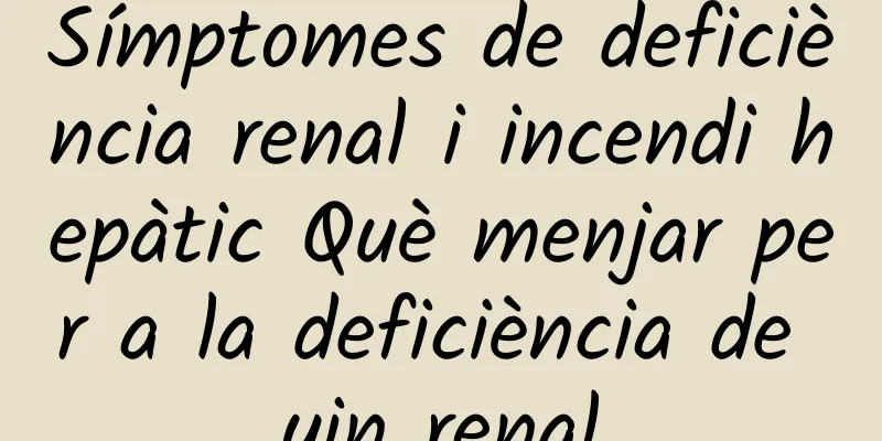 Símptomes de deficiència renal i incendi hepàtic Què menjar per a la deficiència de yin renal