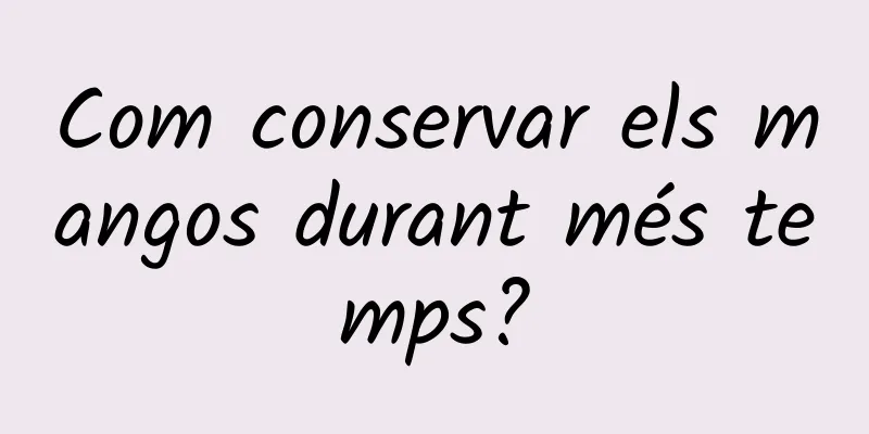Com conservar els mangos durant més temps?