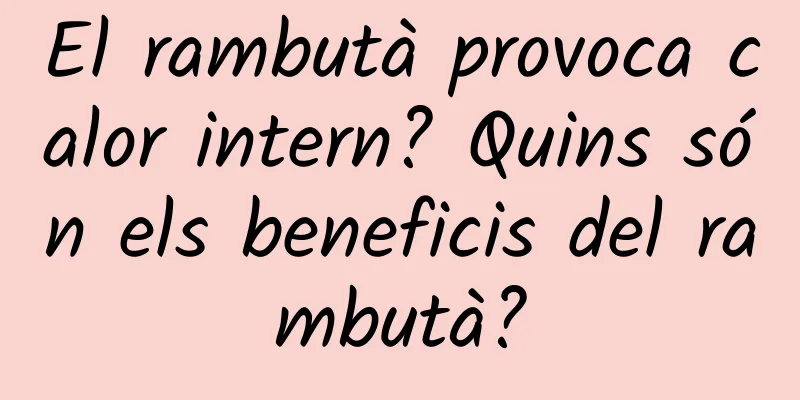 El rambutà provoca calor intern? Quins són els beneficis del rambutà?