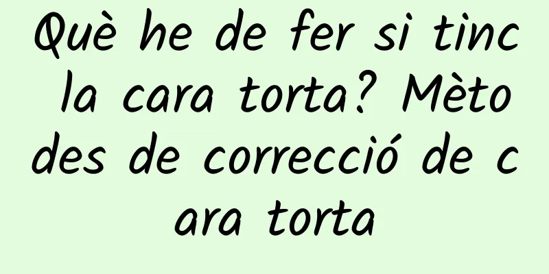 Què he de fer si tinc la cara torta? Mètodes de correcció de cara torta