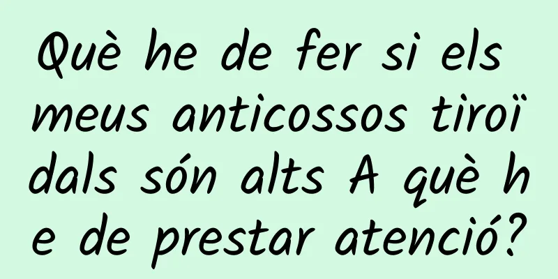 Què he de fer si els meus anticossos tiroïdals són alts A què he de prestar atenció?