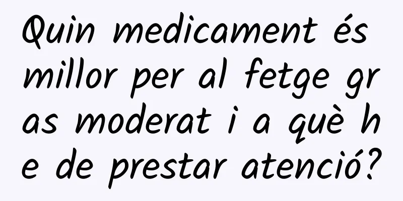Quin medicament és millor per al fetge gras moderat i a què he de prestar atenció?