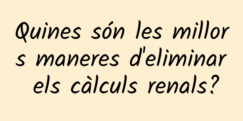 Quines són les millors maneres d'eliminar els càlculs renals?