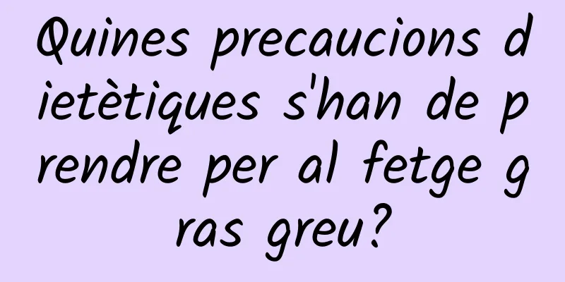 Quines precaucions dietètiques s'han de prendre per al fetge gras greu?