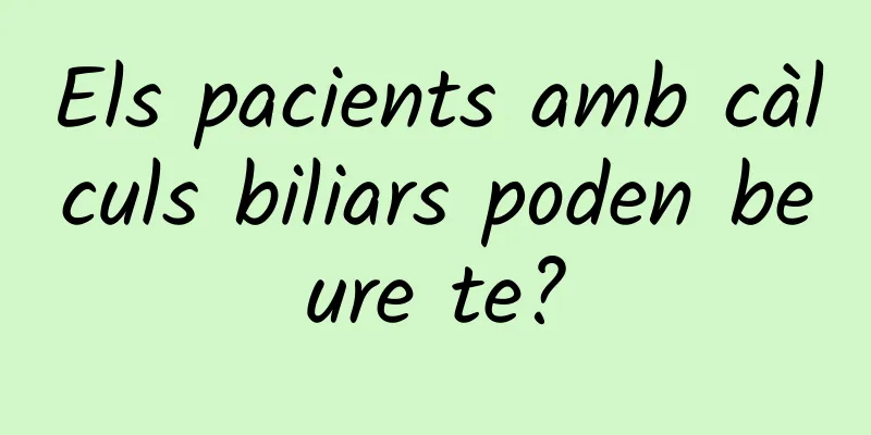 Els pacients amb càlculs biliars poden beure te?
