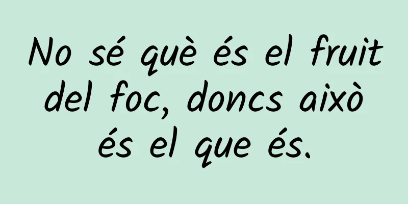 No sé què és el fruit del foc, doncs això és el que és.