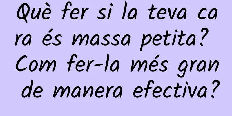 Què fer si la teva cara és massa petita? Com ​​fer-la més gran de manera efectiva?