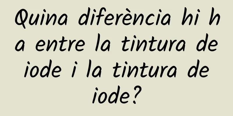 Quina diferència hi ha entre la tintura de iode i la tintura de iode?