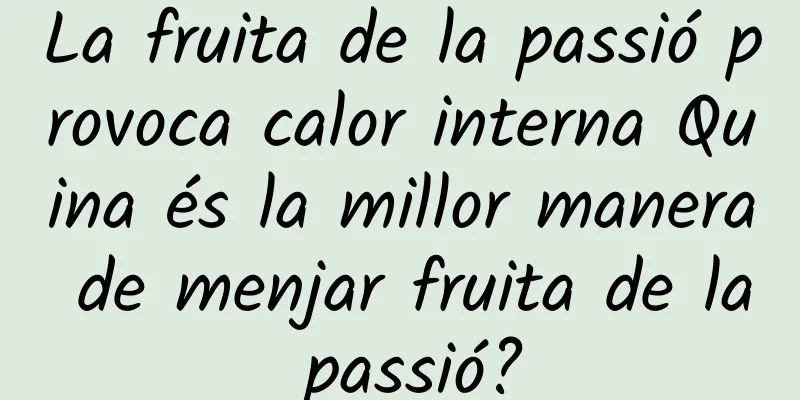 La fruita de la passió provoca calor interna Quina és la millor manera de menjar fruita de la passió?