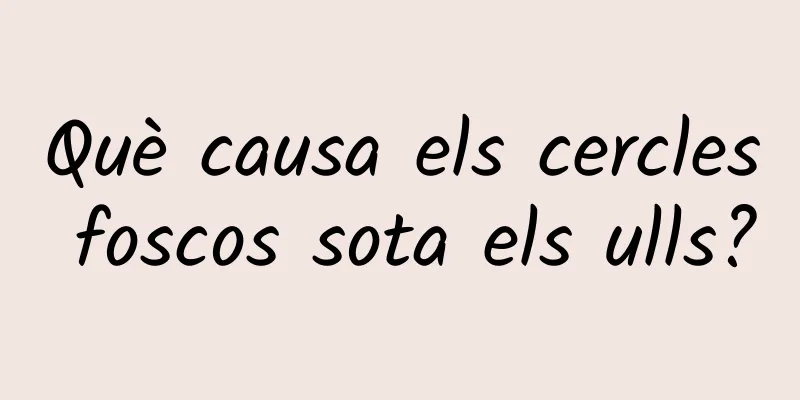 Què causa els cercles foscos sota els ulls?