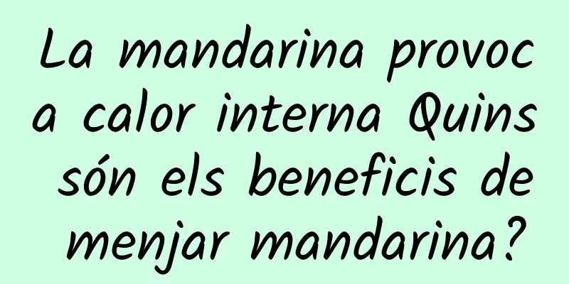 La mandarina provoca calor interna Quins són els beneficis de menjar mandarina?