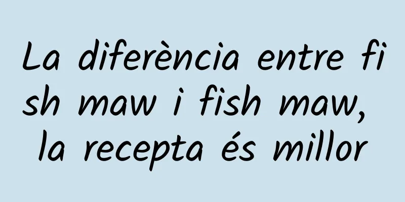 La diferència entre fish maw i fish maw, la recepta és millor