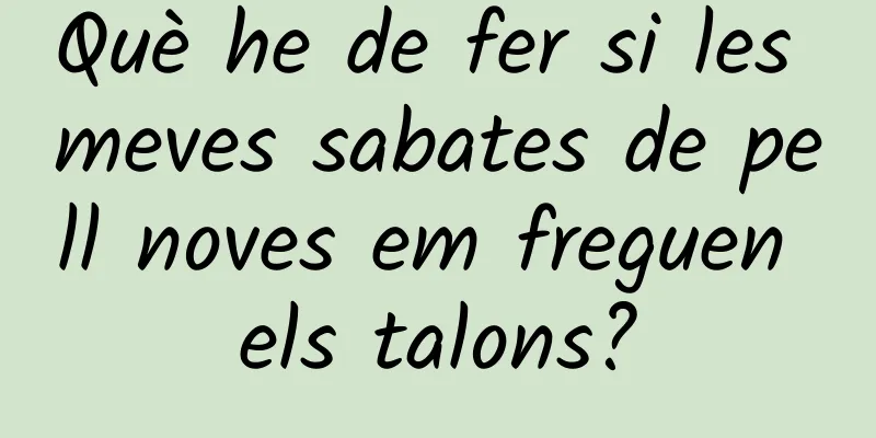 Què he de fer si les meves sabates de pell noves em freguen els talons?