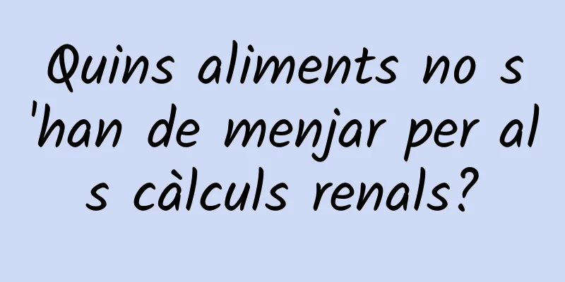 Quins aliments no s'han de menjar per als càlculs renals?